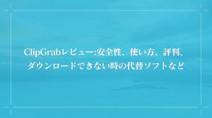 ClipGrabレビュー｜安全性・使い方・評判・代替ソフト徹底解説