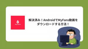 【2026年最新】AndroidでMyFans動画をダウンロード保存！無料アプリの限界と裏ワザ