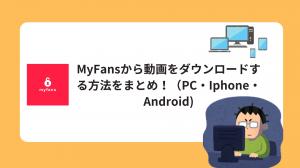 MyFansの動画をダウンロード＆保存する方法まとめ｜PC・iPhone・Android対応ガイド！
