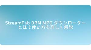 StreamFab DRM MPD ダウンローダー完全ガイド｜無料版・安全性・使い方などを紹介
