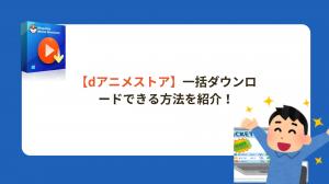 dアニメストアをダウンロードしてオフライン視聴!一括保存の最新対策