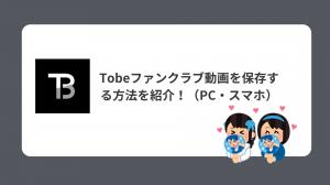2026最新！Tobeファンクラブ動画を保存する方法を紹介！（PC・スマホ）