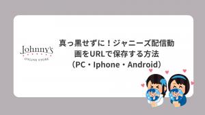 真っ黒せずに！ジャニーズ配信動画をURL抽出で保存する方法（PC・Iphone・Android）