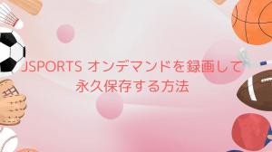 2026最新・検証済み｜JSPORTS オンデマンドを録画して永久保存する方法！録画ソフトや拡張機能などを紹介