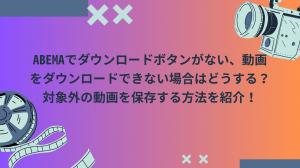 ABEMAでダウンロードボタンがない、動画をダウンロードできない場合はどうする？対象外の動画を保存する方法を紹介！