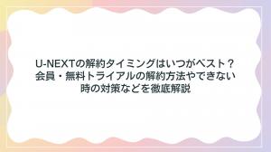 U-NEXTの解約タイミングはいつがベスト？会員・無料トライアルの解約方法やできない時の対策などを徹底解説！