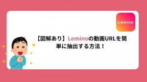 【2026年最新】Leminoの動画URLを無料で簡単に抽出して保存する方法！
