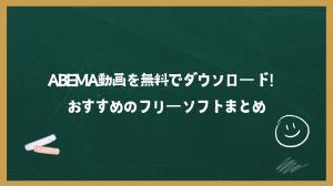 ABEMA動画を無料でダウンロード！おすすめのフリーソフトまとめ