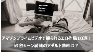 アマゾンプライムビデオで観られるエロ作品10選！過激シーン満載のアダルト動画は？