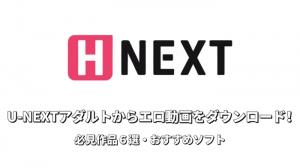 「U-NEXTその他（H-NEXT)」の必見エロ・AV映画5選をお勧め！