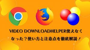 Video DownloadHelperは安全？使い方から評判や注意点まで徹底解説！