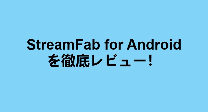 StreamFab for Androidを徹底レビュー！こんなに最強なダウンロードアプリは初めて！