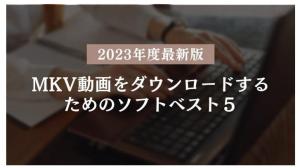 MKVダウンロードソフト徹底比較｜安全性・使いやすさ・代替案まで解説