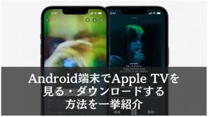 Android端末でApple TVを見る・ダウンロードする方法を一挙紹介