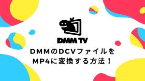 【2026年最新】簡単にDMMのDCVファイルをMP4に変換して再生する方法を紹介！Windows/Mac両方対応