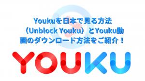 【2026年最新・検証済み】Youkuを日本で見る方法（Unblock Youku）とYouku動画のダウンロード方法をご紹介！