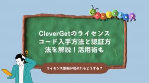 CleverGetライセンスコードはどこ？入手方法と認証方法を解説！
