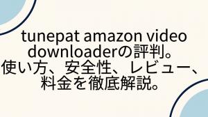 TunePat Amazon Video Downloaderのレビュー：評判・使い方・安全性・料金を徹底解説
