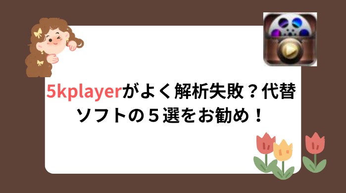 5KPlayerで「解析失敗」時の原因と対処法｜うまくいかない時の代替案も紹介