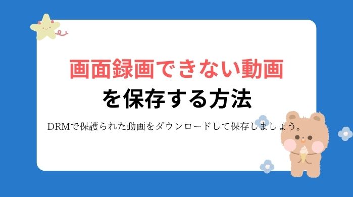 画面録画できない動画を保存する方法：DRMで保護られた動画をダウンロードして保存しましょう。