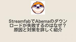 公式により：StreamfabでAbemaのダウンロードが失敗するのはなぜ？原因と対策を詳しく紹介