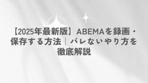 【2026年最新版】ABEMAを録画・保存する方法｜バレないやり方を徹底解説