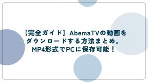【完全ガイド】Abemaの動画をダウンロードする方法まとめ！MP4形式でPCに保存可能！