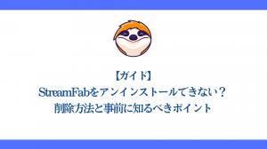 【ガイド】StreamFabをアンインストールできない？削除方法と事前に知るべきポイント