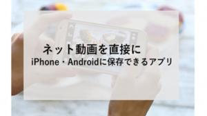 【2026最新・スマホ向け】ネットの動画を保存するには？ウェブサイトに埋め込まれた動画をiPhone・Androidに保存できるアプリおすすめ！