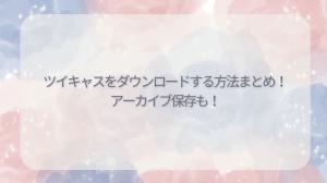 【2025年】ツイキャス ダウンロード・アーカイブ保存完全ガイド