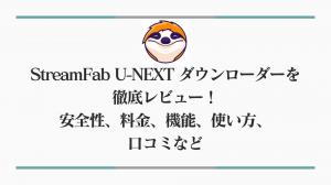 StreamFab U-NEXT ダウンローダーを徹底レビュー！安全性、料金、機能、使い方、口コミなど