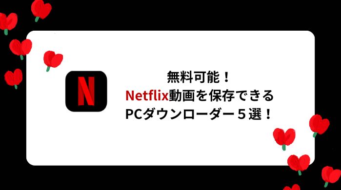 【2025年最新版・実測レビュー】Netflix動画をMP4保存できるダウンローダー5選を徹底比較