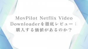 MovPilot Netflix Video Downloaderレビュー｜実際に使って検証してみた【画質・速度・安定性】
