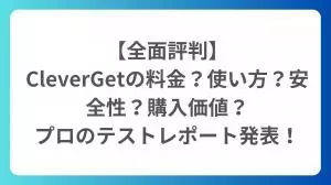 【全面評判】CleverGetの料金？使い方？安全性？購入価値？プロのテストレポート発表！