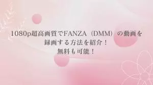 FANZA（DMM）の動画を録画する方法を紹介！無料も可能！【ソフト・サイト・拡張機能】