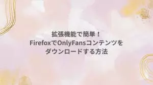 【2026年最新】拡張機能で簡単！FirefoxでOnlyFansコンテンツをダウンロードする方法