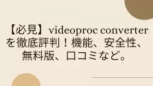 VideoProc Converter AIは危険?安全性・無料版の制限・評判を検証