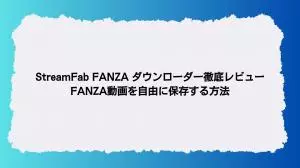 StreamFab FANZA ダウンローダー徹底レビュー｜FANZA動画を自由に保存する方法