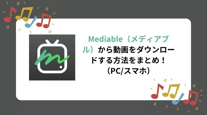 【2026年】メディアブル（Mediable）から動画をダウンロードする方法をまとめ！（PC・スマホ）