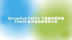 StreamFab FANZA 下載器完整評測｜突破官方下載限制，高畫質無期限保存 FANZA 影片