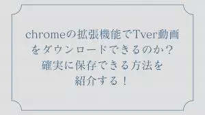 【2026年最新版】chromeの拡張機能でTver動画をダウンロードできるのか？確実に保存できる方法を紹介する！