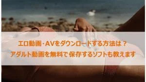 【2025最新】エロ動画をダウンロードする方法は？無料アダルトサイトと保存ソフトを紹介。